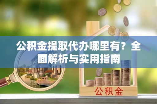 长乐公积金提取代办哪里有？全面解析与实用指南