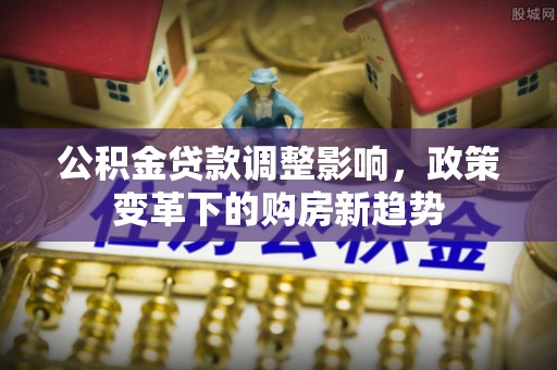 长乐公积金贷款调整影响，政策变革下的购房新趋势