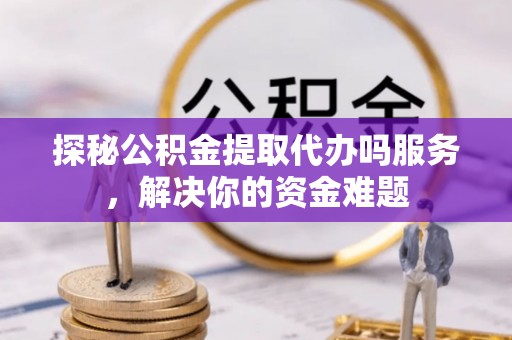 长乐探秘公积金提取代办吗服务，解决你的资金难题