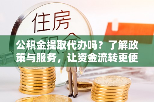 长乐公积金提取代办吗？了解政策与服务，让资金流转更便捷