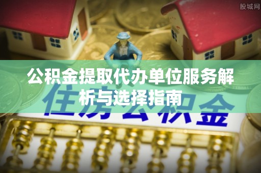 长乐公积金提取代办单位服务解析与选择指南