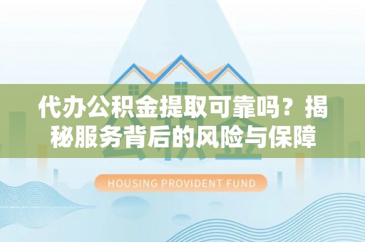 长乐代办公积金提取可靠吗？揭秘服务背后的风险与保障