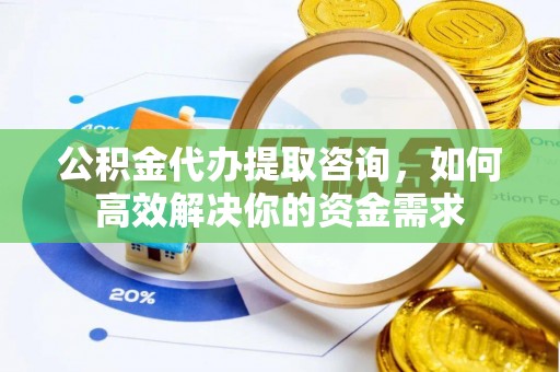 长乐公积金代办提取咨询，如何高效解决你的资金需求