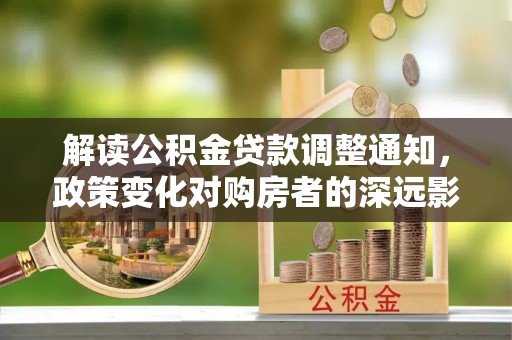 长乐解读公积金贷款调整通知，政策变化对购房者的深远影响