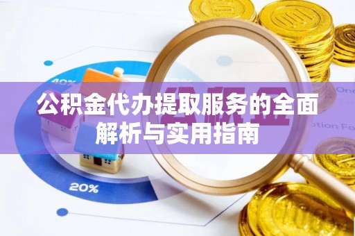 长乐公积金代办提取服务的全面解析与实用指南