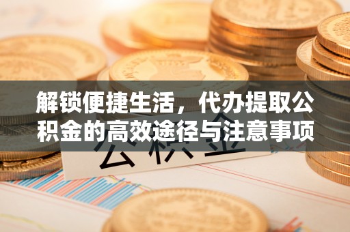长乐解锁便捷生活，代办提取公积金的高效途径与注意事项
