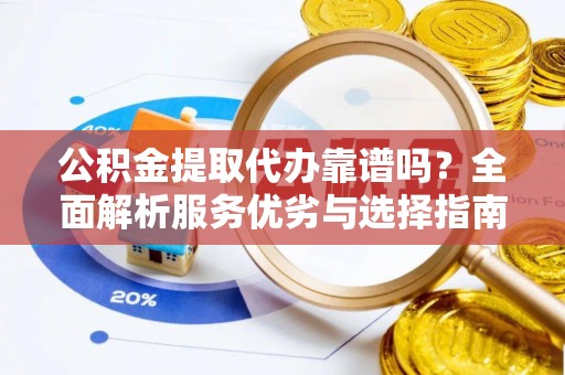 长乐公积金提取代办靠谱吗？全面解析服务优劣与选择指南