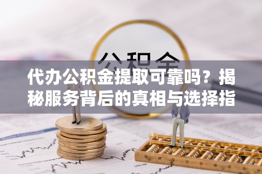 长乐代办公积金提取可靠吗？揭秘服务背后的真相与选择指南