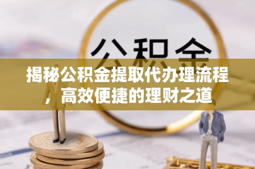 长乐揭秘公积金提取代办理流程，高效便捷的理财之道