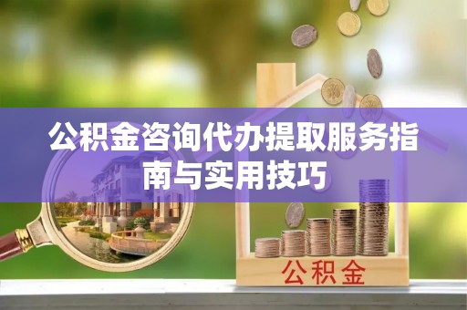 长乐公积金咨询代办提取服务指南与实用技巧