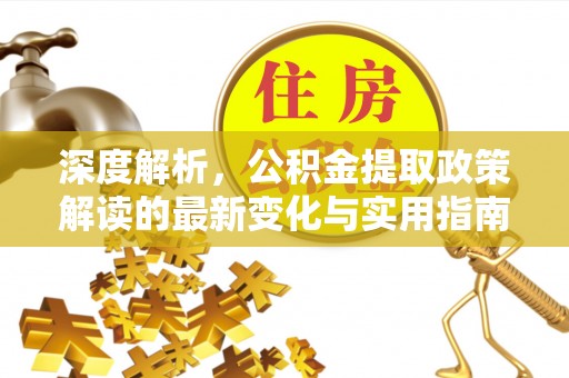 长乐深度解析，公积金提取政策解读的最新变化与实用指南