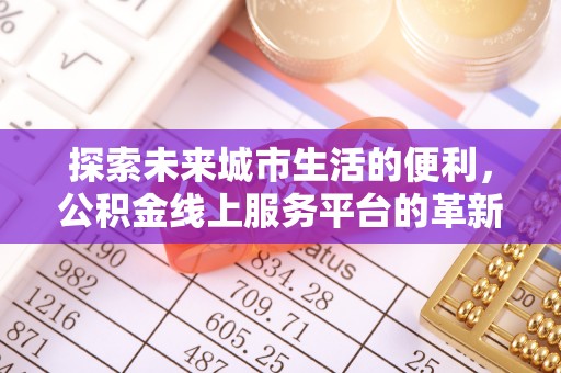 长乐探索未来城市生活的便利，公积金线上服务平台的革新与机遇