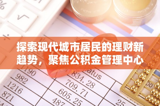 长乐探索现代城市居民的理财新趋势，聚焦公积金管理中心的服务创新