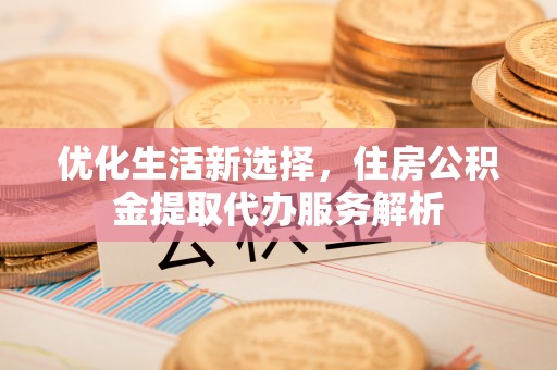 长乐优化生活新选择，住房公积金提取代办服务解析