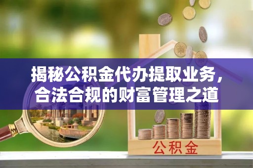 长乐揭秘公积金代办提取业务，合法合规的财富管理之道