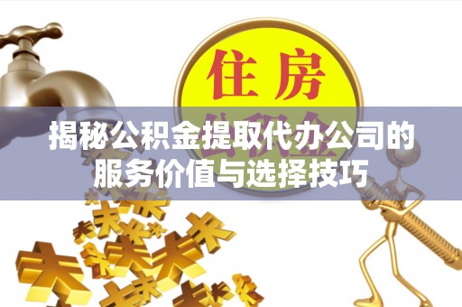 长乐揭秘公积金提取代办公司的服务价值与选择技巧