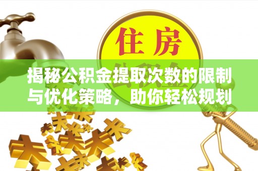长乐揭秘公积金提取次数的限制与优化策略，助你轻松规划财务未来