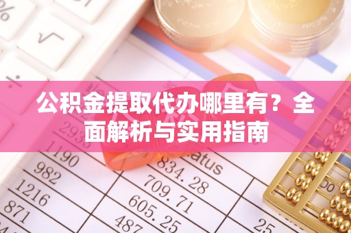 长乐公积金提取代办哪里有？全面解析与实用指南