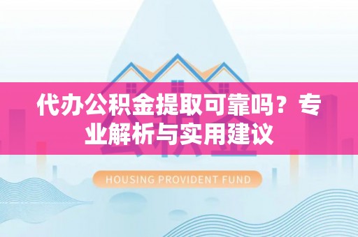 长乐代办公积金提取可靠吗？专业解析与实用建议