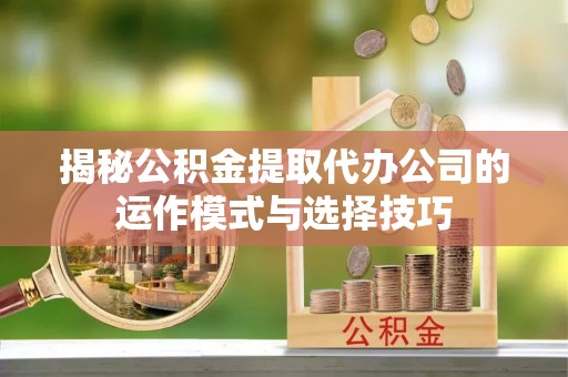 长乐揭秘公积金提取代办公司的运作模式与选择技巧