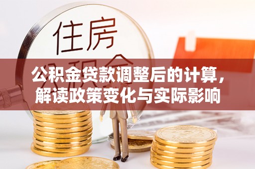 长乐公积金贷款调整后的计算，解读政策变化与实际影响