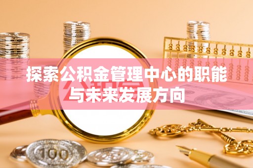 长乐探索公积金管理中心的职能与未来发展方向