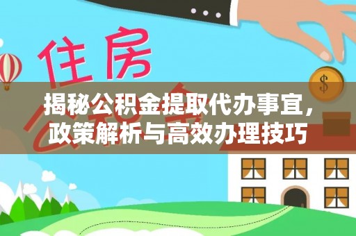 长乐揭秘公积金提取代办事宜，政策解析与高效办理技巧