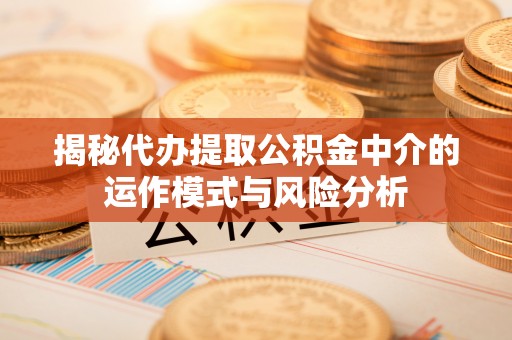 长乐揭秘代办提取公积金中介的运作模式与风险分析
