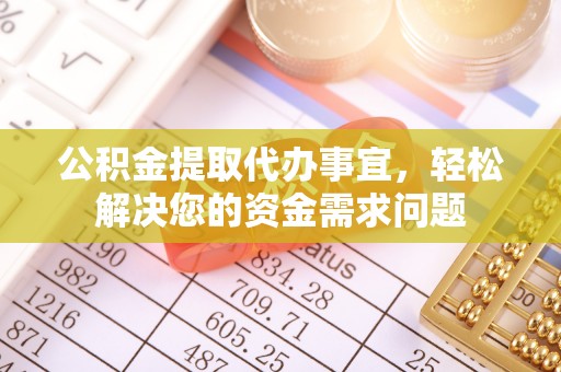 长乐公积金提取代办事宜，轻松解决您的资金需求问题