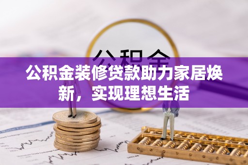 长乐公积金装修贷款助力家居焕新，实现理想生活