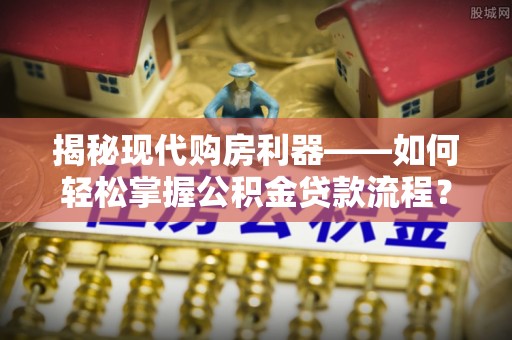 长乐揭秘现代购房利器——如何轻松掌握公积金贷款流程？