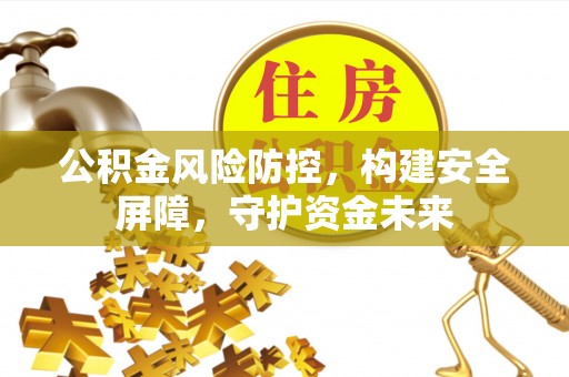 长乐公积金风险防控，构建安全屏障，守护资金未来