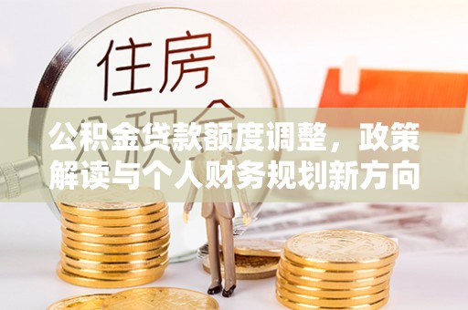 长乐公积金贷款额度调整，政策解读与个人财务规划新方向