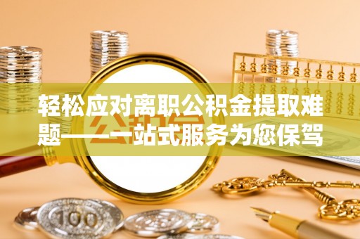 长乐轻松应对离职公积金提取难题——一站式服务为您保驾护航