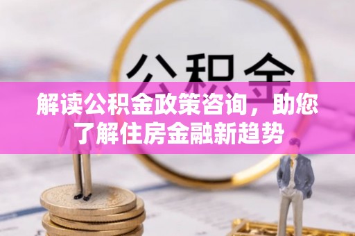 长乐解读公积金政策咨询，助您了解住房金融新趋势