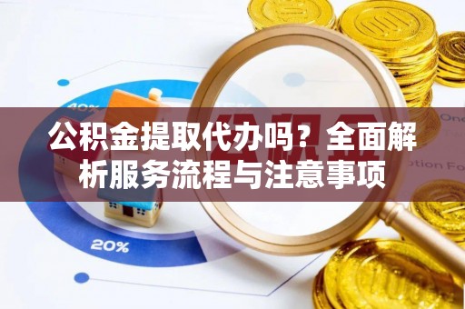 长乐公积金提取代办吗？全面解析服务流程与注意事项