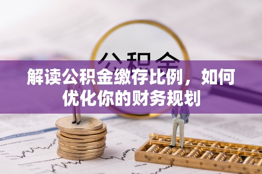长乐解读公积金缴存比例，如何优化你的财务规划