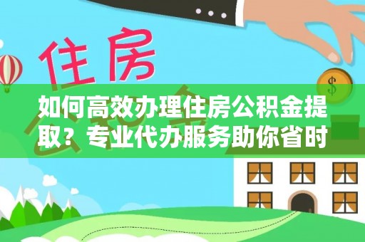 长乐如何高效办理住房公积金提取？专业代办服务助你省时省力