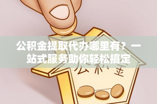 长乐公积金提取代办哪里有？一站式服务助你轻松搞定