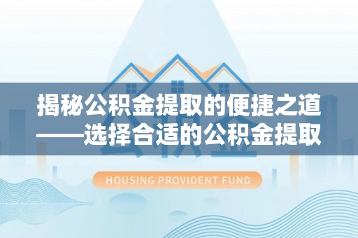 长乐揭秘公积金提取的便捷之道——选择合适的公积金提取代办单位