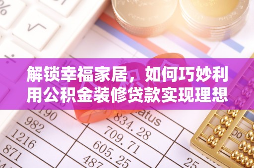 长乐解锁幸福家居，如何巧妙利用公积金装修贷款实现理想空间