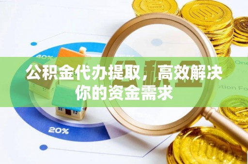 长乐公积金代办提取，高效解决你的资金需求