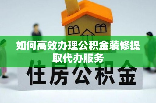 长乐如何高效办理公积金装修提取代办服务