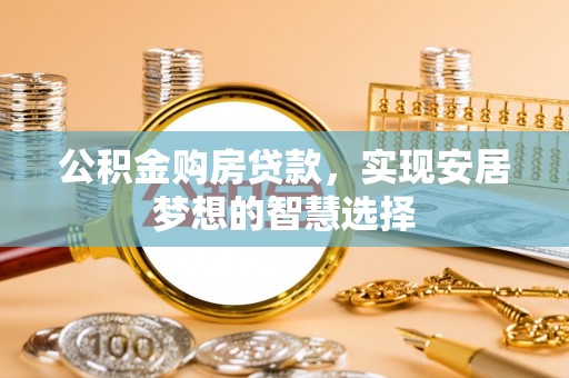 长乐公积金购房贷款，实现安居梦想的智慧选择