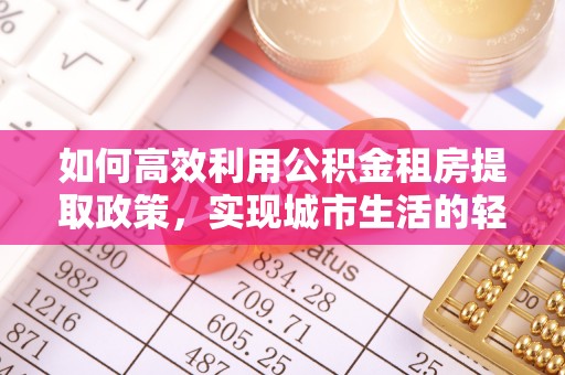 长乐如何高效利用公积金租房提取政策，实现城市生活的轻松负担