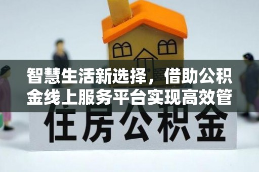 长乐智慧生活新选择，借助公积金线上服务平台实现高效管理