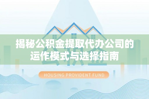 长乐揭秘公积金提取代办公司的运作模式与选择指南