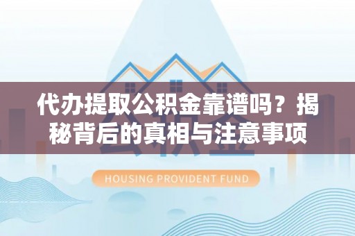 长乐代办提取公积金靠谱吗？揭秘背后的真相与注意事项