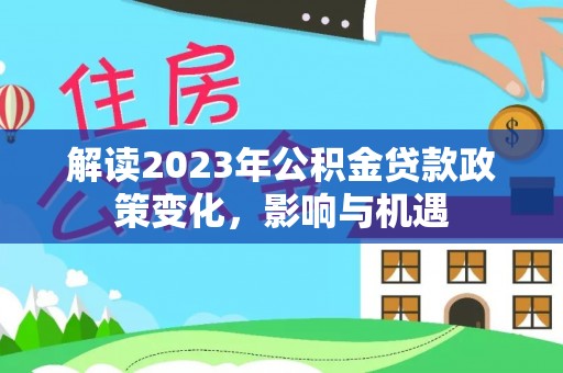 长乐解读2023年公积金贷款政策变化，影响与机遇