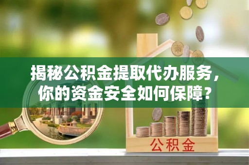 长乐揭秘公积金提取代办服务，你的资金安全如何保障？